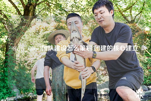 沈阳团队建设怎么策划 团建的核心建立